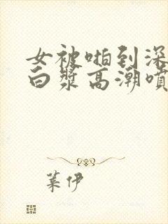 女被啪到深处流白浆高潮喷水