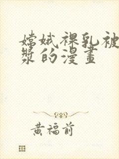 嫦娥裸乳被爆白浆的漫画