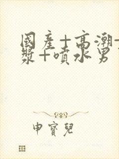 国产+高潮+白浆+喷水男男