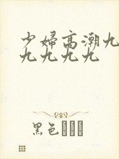 少妇高潮九九九九九九九