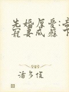 先婚厚爱:帝少宠妻成瘾 下载