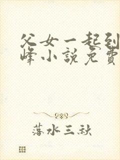 父女一起到达巅峰小说免费阅读全文