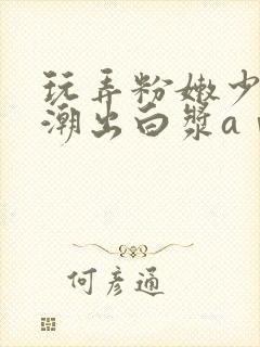 玩弄粉嫩少妇高潮出白浆aⅴ