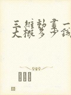 三维动画一分钟大概多少钱