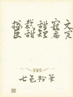 总裁甜宠文推荐巨甜短篇完结