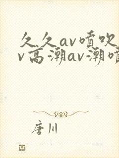 久久av喷吹av高潮av潮喷
