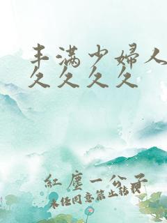 丰满少妇人妻久久久久久