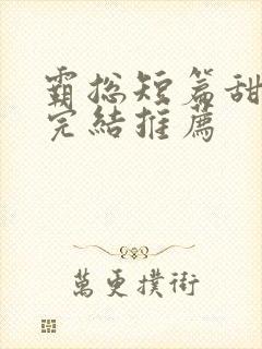 霸总短篇甜宠文完结推荐