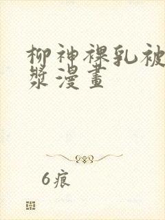 柳神裸乳被爆白浆漫画