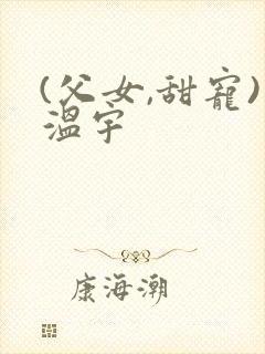 (父女,甜宠)温宇