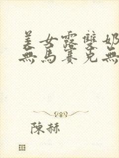 美女露双奶奶头无马赛克无遮挡物