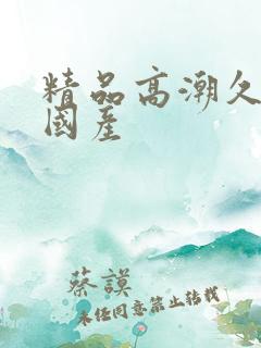 精品高潮久久久国产