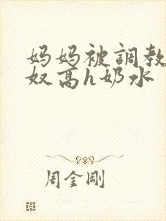 妈妈被调教成肉奴高h奶水