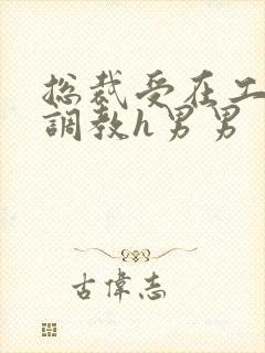 总裁受在工地被调教h男男