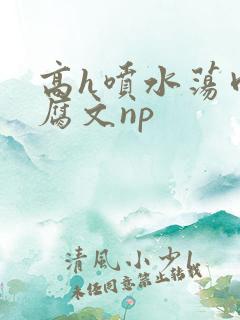 高h喷水荡肉爽腐文np