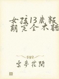 女孩13岁叛逆期完全不听话怎么办