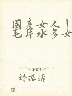 国产女人丨18毛片水多女人