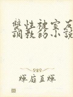 双性被室友玩弄调教的小说