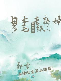 日本老熟妇丰满多毛·纸:.