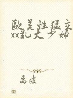 欧美性猛交xxxx乱大少妇