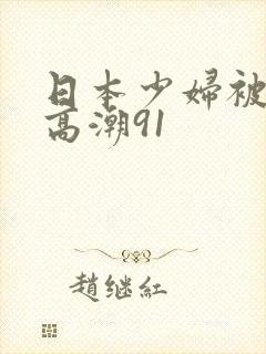 日本少妇被爽到高潮91