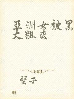 亚洲女被黑人巨大粗爽