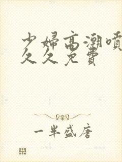 少妇高潮喷水久久久免费