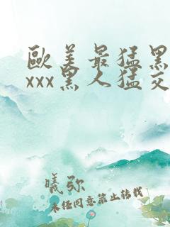 欧美最猛黑人xxxx黑人猛交r