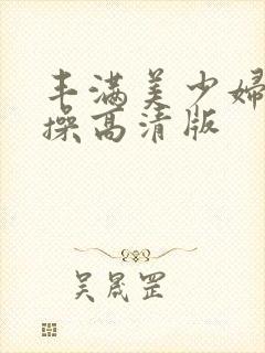 丰满美少妇被爆操高清版