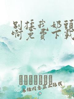 别揉我奶头~嗯啊免费下载