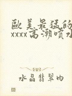 欧美最猛的性xxxxx高潮喷水