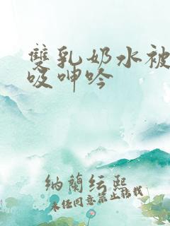 双乳奶水被老汉吸呻吟