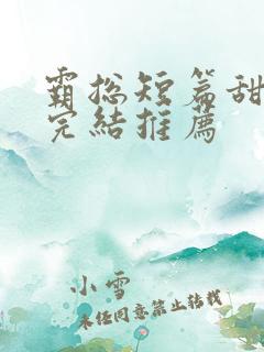 霸总短篇甜宠文完结推荐