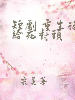 短剧 重生后嫁给死对头