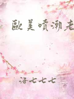 欧美喷潮老熟妇