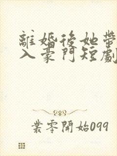 离婚后她带崽嫁入豪门短剧全集免费版