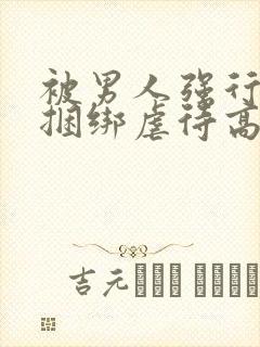 被男人强行束缚捆绑虐待高潮性调教