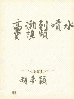 高潮到喷水的免费视频