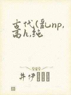 古代(乱np,高h,纯