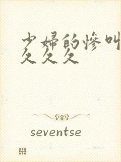 少妇的惨叫高潮久久久