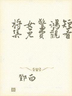 将女惊鸿短剧全集免费观看完整版