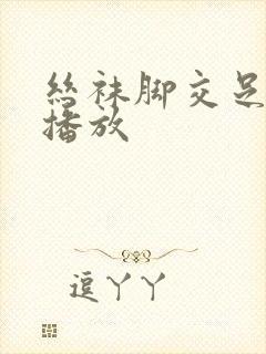 丝袜脚交足免费播放