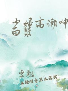 少妇高潮呻吟流白浆