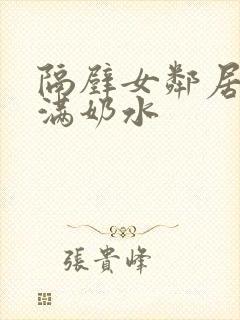 隔壁女邻居的丰满奶水