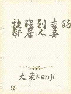 被强到爽的隔壁邻居人妻