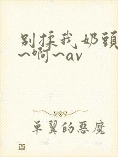 别揉我奶头~嗯~啊~av