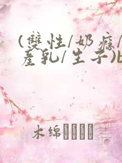 (双性/奶瘾/产乳/生子)bl
