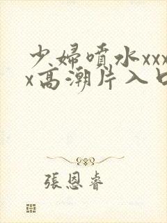 少妇喷水xxxx高潮片入口