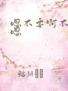 嗯不要啊不嗯嗯嗯