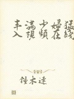 丰满少妇猛烈插入视频在线观看